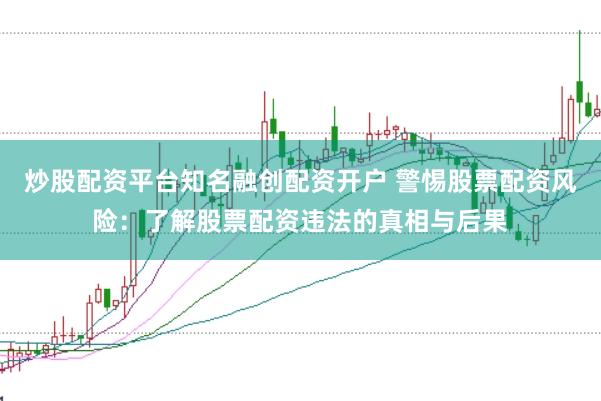炒股配资平台知名融创配资开户 警惕股票配资风险：了解股票配资违法的真相与后果