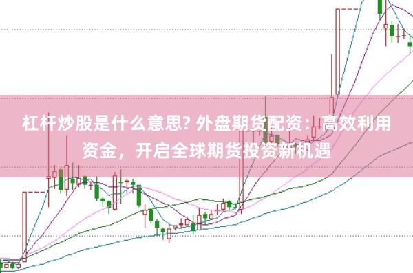 杠杆炒股是什么意思? 外盘期货配资：高效利用资金，开启全球期货投资新机遇