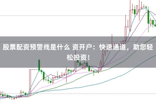 股票配资预警线是什么 资开户：快速通道，助您轻松投资！
