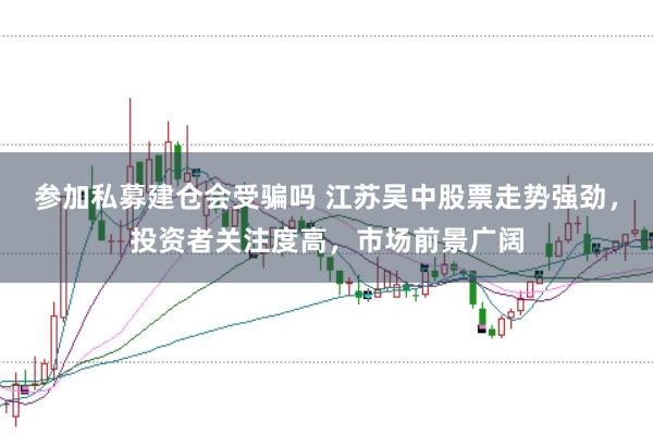 参加私募建仓会受骗吗 江苏吴中股票走势强劲,投资者关注度高,市场前景广阔