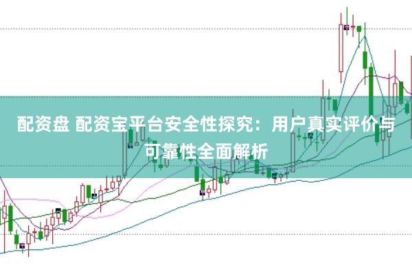 配资盘 配资宝平台安全性探究:用户真实评价与可靠性全面解析