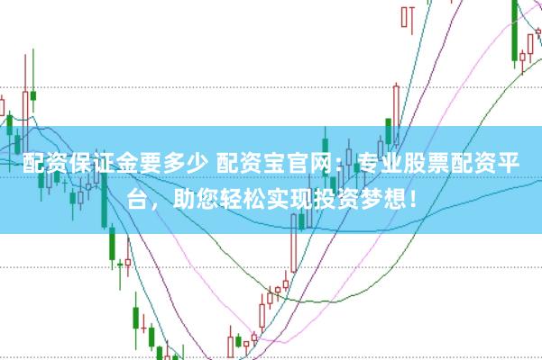 配资保证金要多少 配资宝官网:专业股票配资平台,助您轻松实现投资梦想!