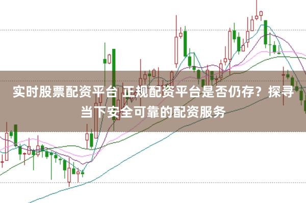 实时股票配资平台 正规配资平台是否仍存?探寻当下安全可靠的配资服务