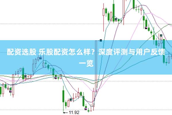 配资选股 乐股配资怎么样?深度评测与用户反馈一览
