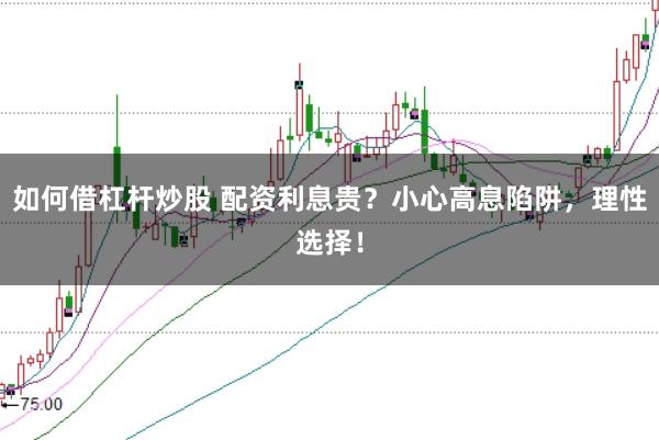 如何借杠杆炒股 配资利息贵?小心高息陷阱,理性选择!