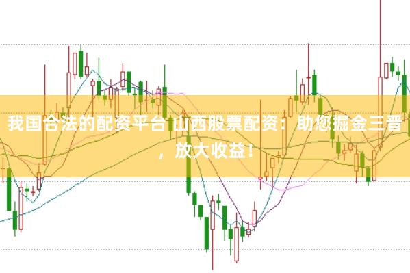 我国合法的配资平台 山西股票配资:助您掘金三晋,放大收益!