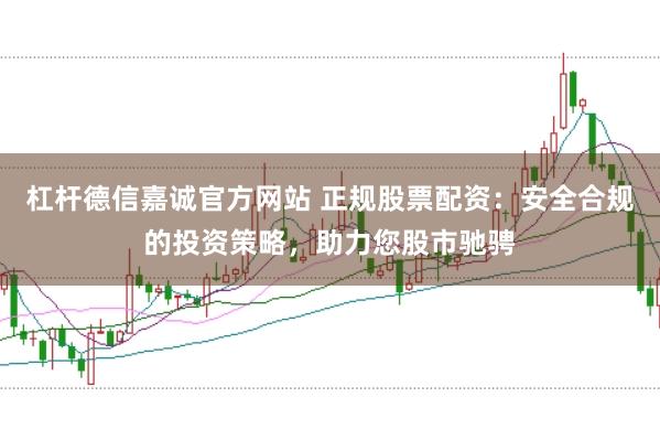 杠杆德信嘉诚官方网站 正规股票配资:安全合规的投资策略,助力您股市驰骋