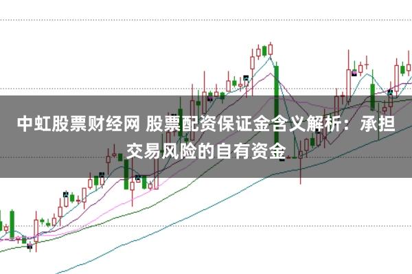 中虹股票财经网 股票配资保证金含义解析:承担交易风险的自有资金
