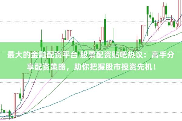 最大的金融配资平台 股票配资贴吧热议:高手分享配资策略,助你把握股市投资先机!