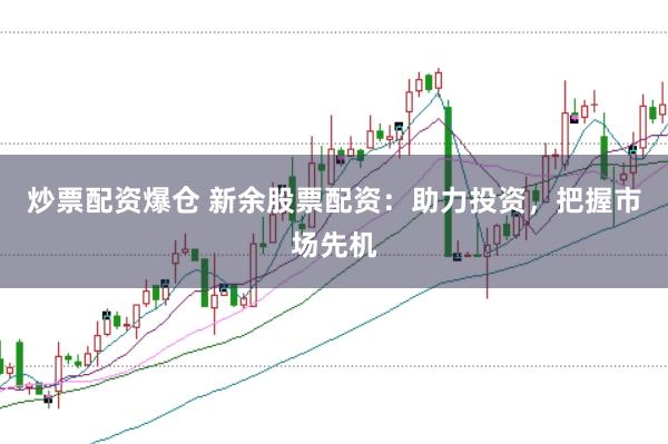 炒票配资爆仓 新余股票配资：助力投资，把握市场先机