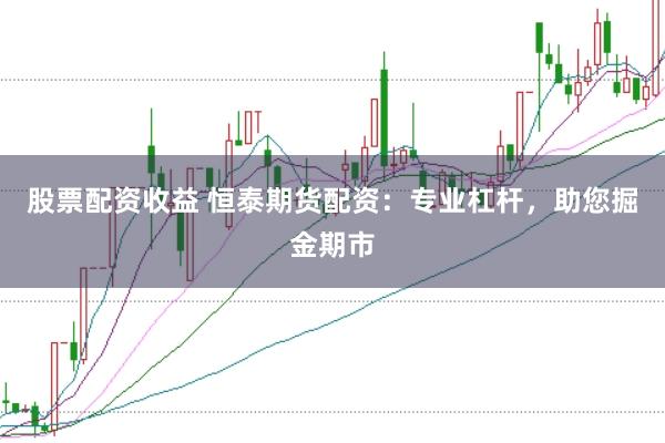 股票配资收益 恒泰期货配资:专业杠杆,助您掘金期市