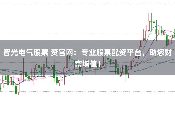 智光电气股票 资官网：专业股票配资平台，助您财富增值！