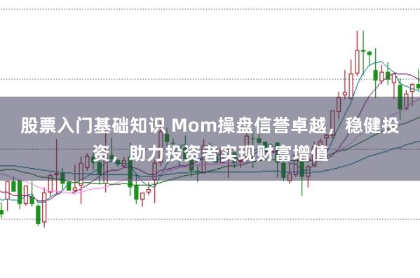 股票入门基础知识 Mom操盘信誉卓越，稳健投资，助力投资者实现财富增值