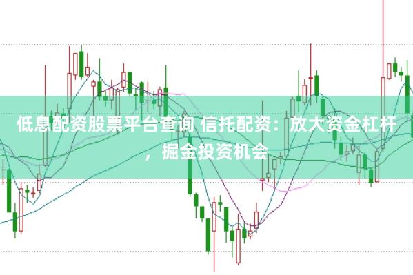 低息配资股票平台查询 信托配资：放大资金杠杆，掘金投资机会