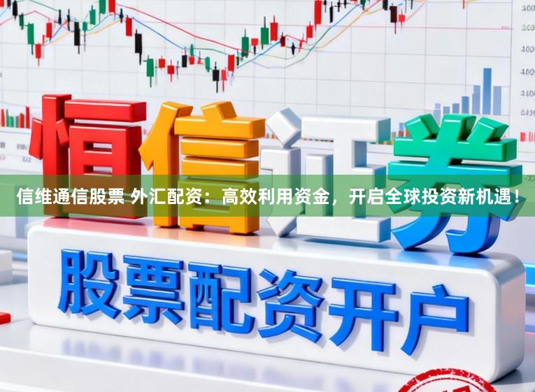 信维通信股票 外汇配资:高效利用资金,开启全球投资新机遇!