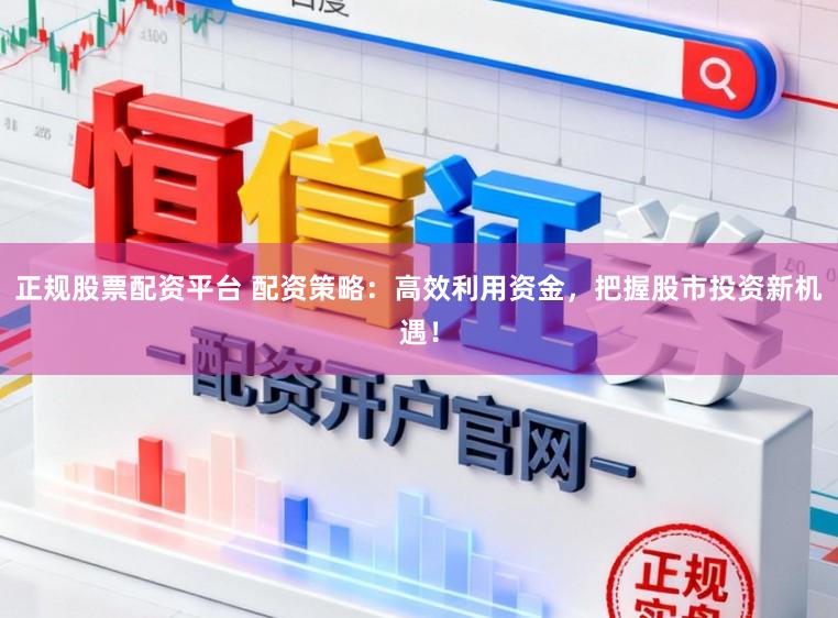 正规股票配资平台 配资策略：高效利用资金，把握股市投资新机遇！