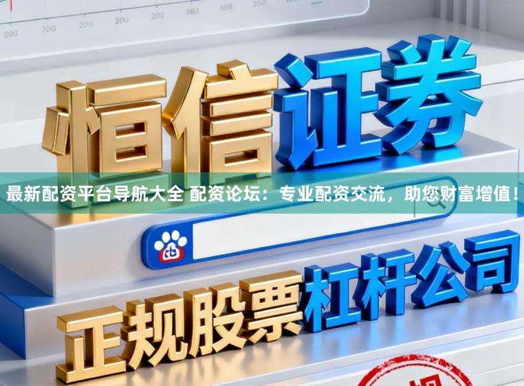最新配资平台导航大全 配资论坛:专业配资交流,助您财富增值!