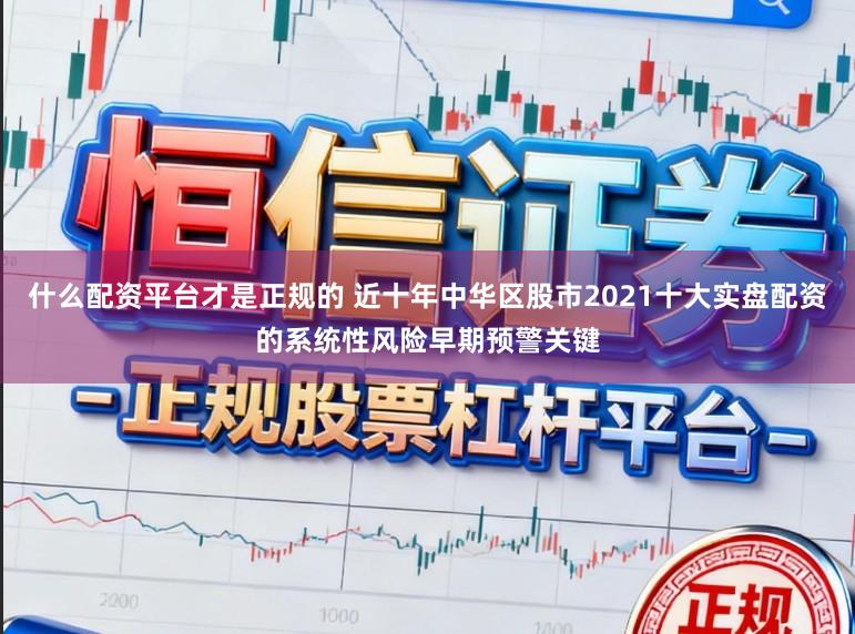 什么配资平台才是正规的 近十年中华区股市2021十大实盘配资的系统性风险早期预警关键