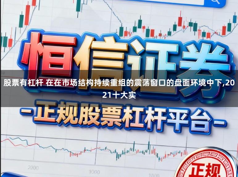 股票有杠杆 在在市场结构持续重组的震荡窗口的盘面环境中下，2021十大实