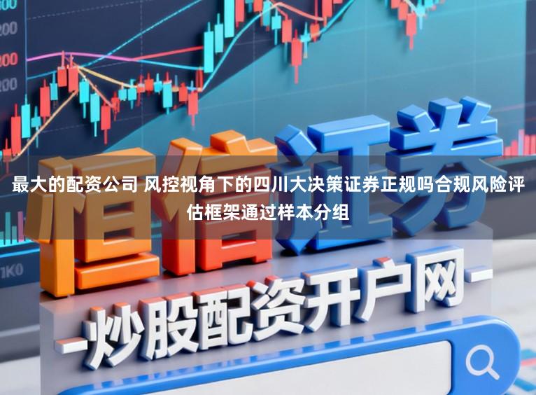 最大的配资公司 风控视角下的四川大决策证券正规吗合规风险评估框架通过样本分组