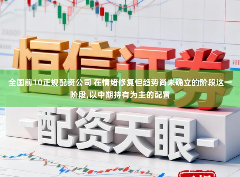全国前10正规配资公司 在情绪修复但趋势尚未确立的阶段这一阶段，以中期持有为主的配置