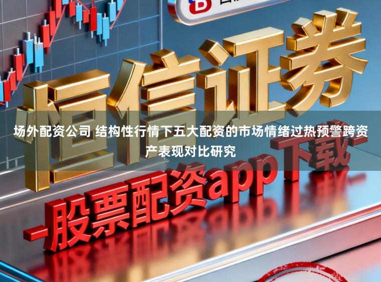 场外配资公司 结构性行情下五大配资的市场情绪过热预警跨资产表现对比研究
