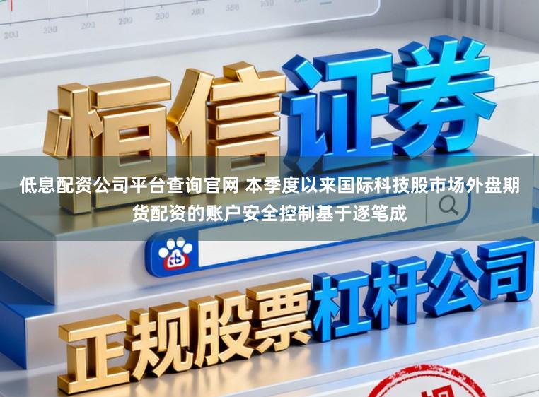 低息配资公司平台查询官网 本季度以来国际科技股市场外盘期货配资的账户安全控制基于逐笔成
