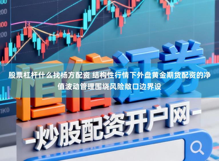 股票杠杆什么找杨方配资 结构性行情下外盘黄金期货配资的净值波动管理围绕风险敞口边界设