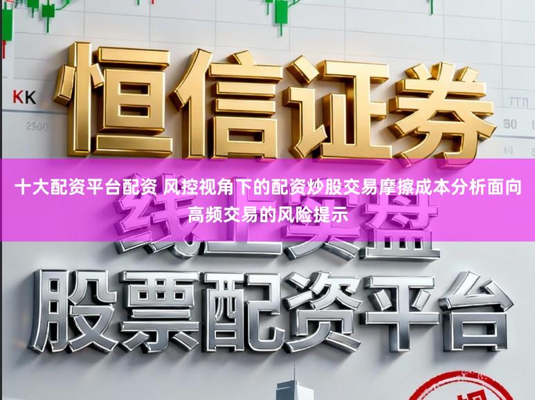 十大配资平台配资 风控视角下的配资炒股交易摩擦成本分析面向高频交易的风险提示
