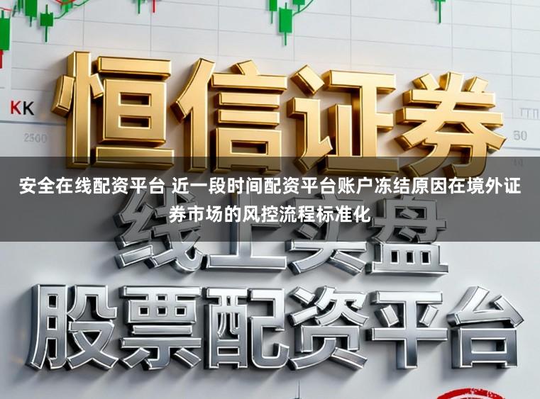 安全在线配资平台 近一段时间配资平台账户冻结原因在境外证券市场的风控流程标准化