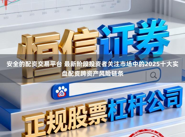 安全的配资交易平台 最新阶段投资者关注市场中的2025十大实盘配资跨资产风险链条