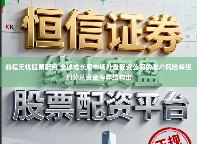 前程无忧股票配资 全球成长股市场外盘配资公司的账户风险等级划分从资金博弈结构出