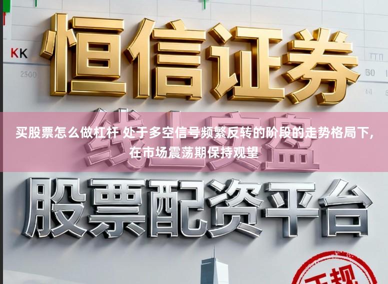买股票怎么做杠杆 处于多空信号频繁反转的阶段的走势格局下，在市场震荡期保持观望