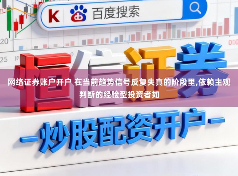 网络证券账户开户 在当前趋势信号反复失真的阶段里，依赖主观判断的经验型投资者如