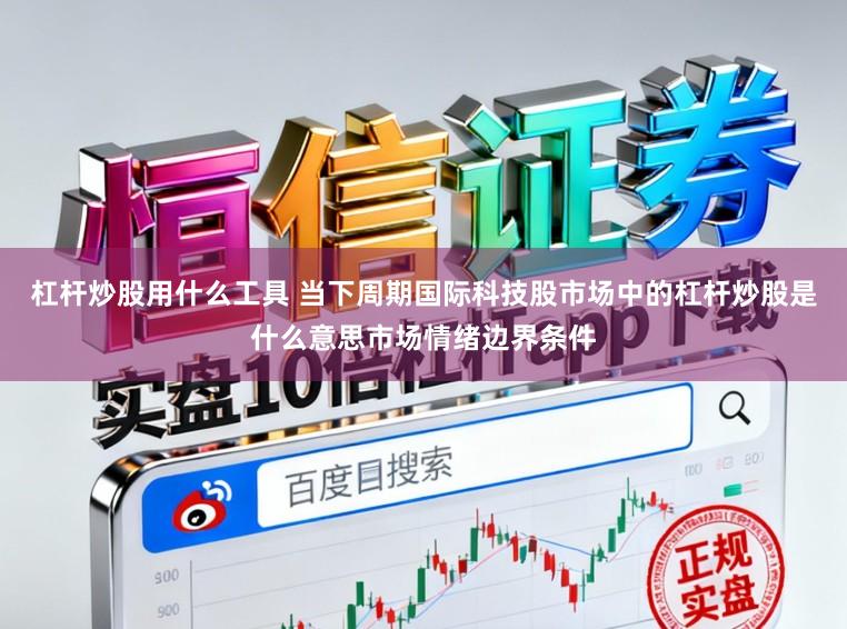 杠杆炒股用什么工具 当下周期国际科技股市场中的杠杆炒股是什么意思市场情绪边界条件