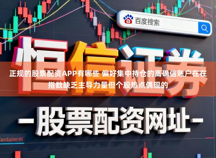 正规的股票配资APP有哪些 偏好集中持仓的高确信账户在在指数缺乏主导力量但个股热点偶现的
