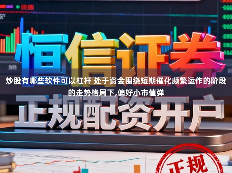炒股有哪些软件可以杠杆 处于资金围绕短期催化频繁运作的阶段的走势格局下，偏好小市值弹