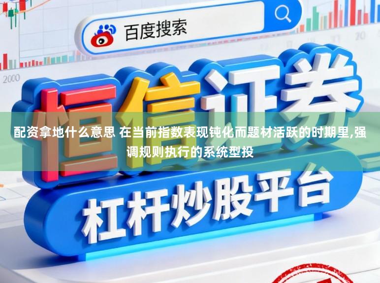 配资拿地什么意思 在当前指数表现钝化而题材活跃的时期里，强调规则执行的系统型投