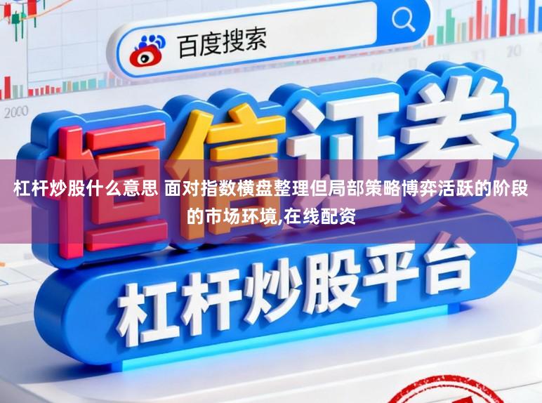 杠杆炒股什么意思 面对指数横盘整理但局部策略博弈活跃的阶段的市场环境，在线配资