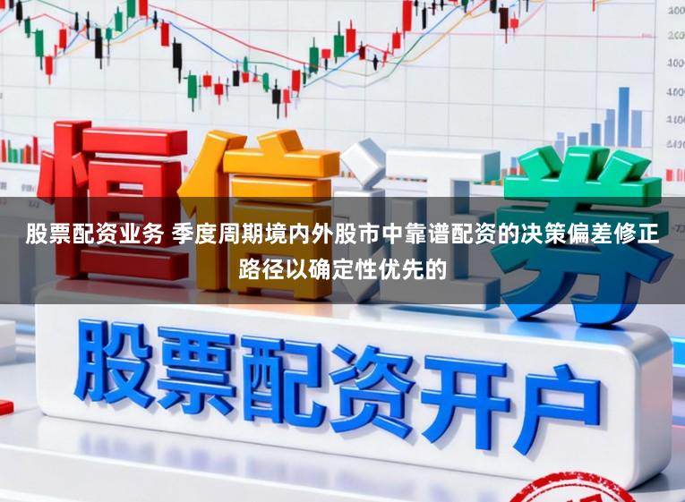 股票配资业务 季度周期境内外股市中靠谱配资的决策偏差修正路径以确定性优先的