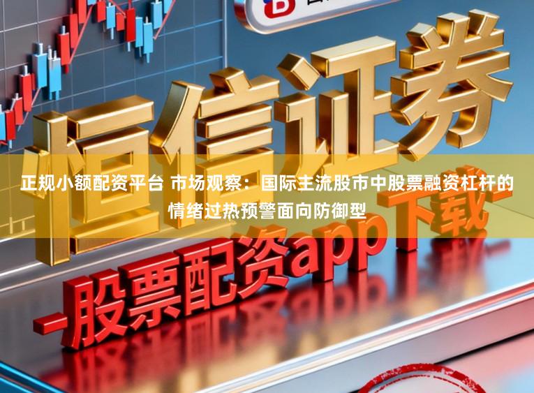 正规小额配资平台 市场观察：国际主流股市中股票融资杠杆的情绪过热预警面向防御型