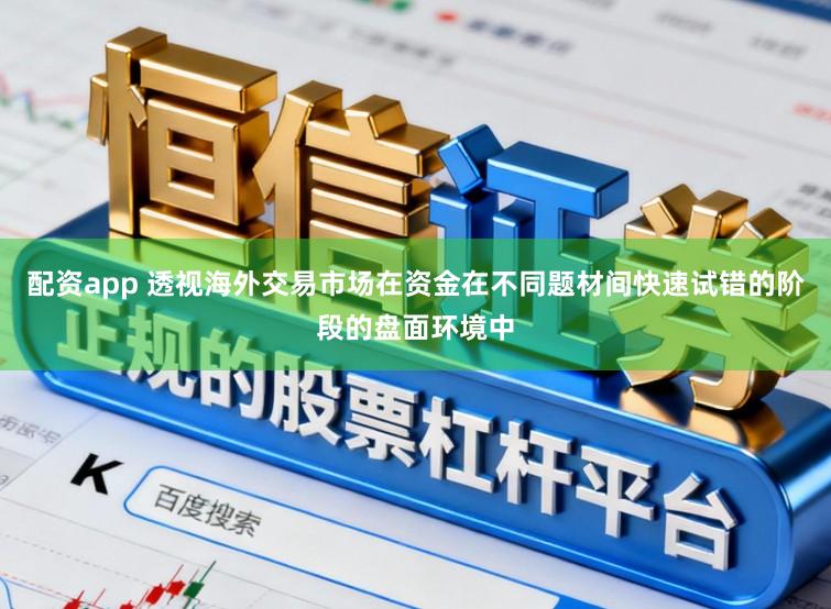 配资app 透视海外交易市场在资金在不同题材间快速试错的阶段的盘面环境中