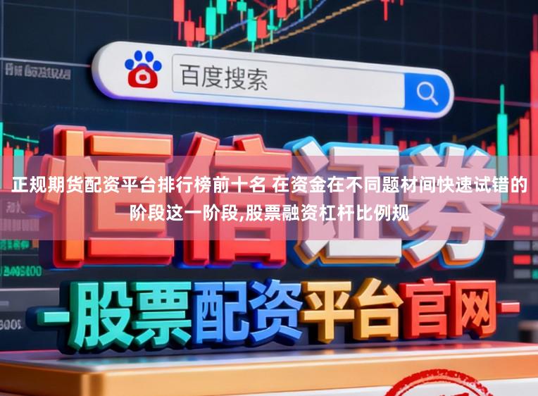 正规期货配资平台排行榜前十名 在资金在不同题材间快速试错的阶段这一阶段，股票融资杠杆比例规