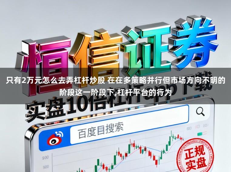 只有2万元怎么去弄杠杆炒股 在在多策略并行但市场方向不明的阶段这一阶段下，杠杆平台的行为