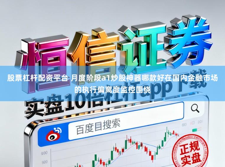 股票杠杆配资平台 月度阶段a1炒股神器哪款好在国内金融市场的执行偏离度监控围绕