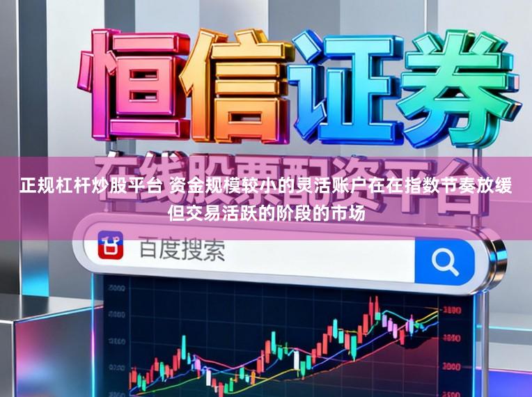 正规杠杆炒股平台 资金规模较小的灵活账户在在指数节奏放缓但交易活跃的阶段的市场