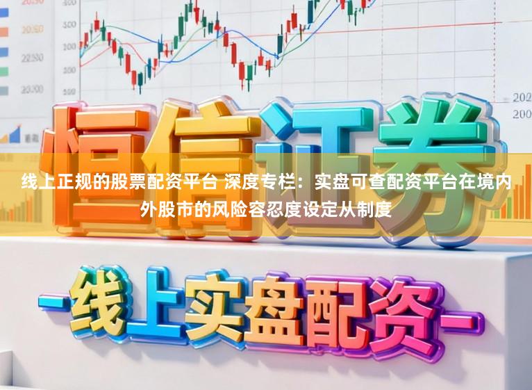 线上正规的股票配资平台 深度专栏：实盘可查配资平台在境内外股市的风险容忍度设定从制度