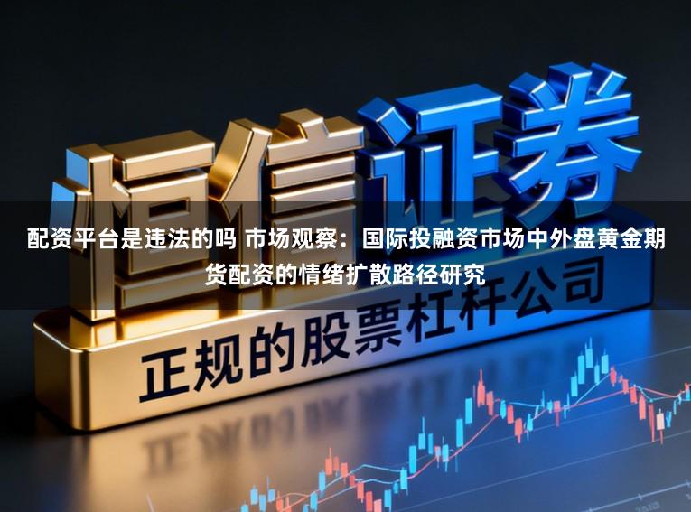 配资平台是违法的吗 市场观察：国际投融资市场中外盘黄金期货配资的情绪扩散路径研究