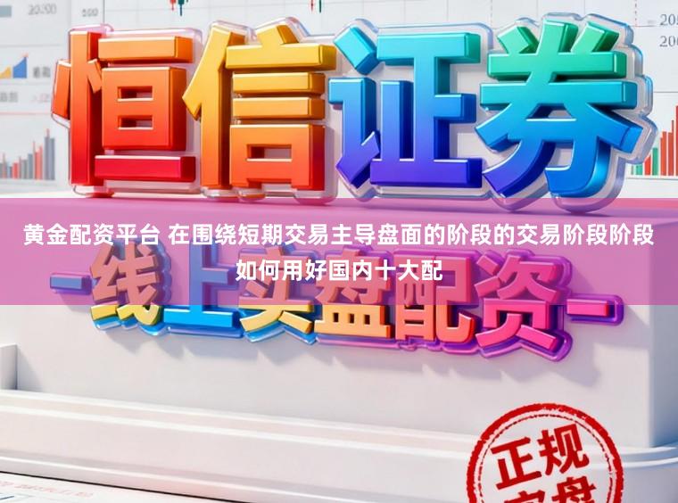 黄金配资平台 在围绕短期交易主导盘面的阶段的交易阶段阶段如何用好国内十大配