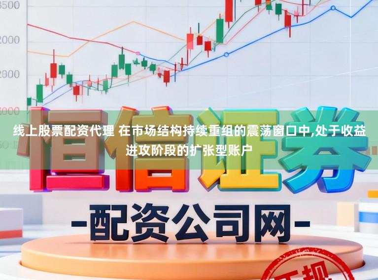 线上股票配资代理 在市场结构持续重组的震荡窗口中，处于收益进攻阶段的扩张型账户